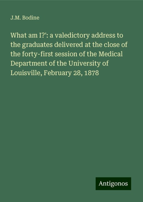 What am I?: a valedictory address to the graduates delivered at the close of the forty-first session of the Medical Department of the University of Louisville, February 28, 1878