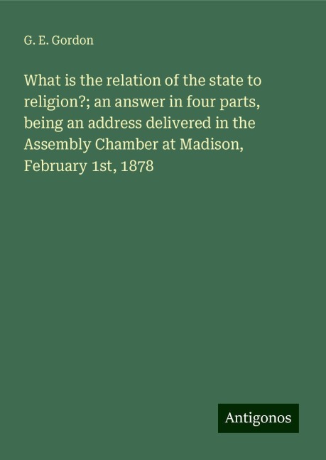 What is the relation of the state to religion?; an answer in four parts, being an address delivered in the Assembly Chamber at Madison, February 1st, 1878