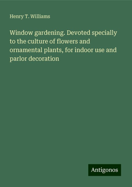 Window gardening. Devoted specially to the culture of flowers and ornamental plants, for indoor use and parlor decoration