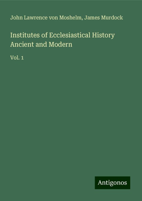 Institutes of Ecclesiastical History Ancient and Modern: Vol. 1