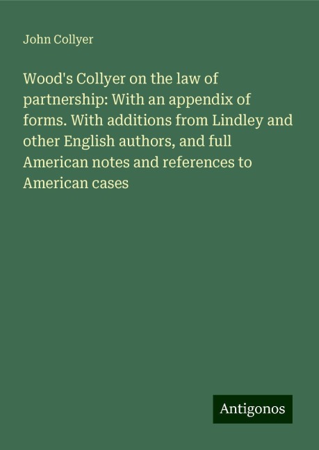 Woods Collyer on the law of partnership: With an appendix of forms. With additions from Lindley and other English authors, and full American notes and references to American cases