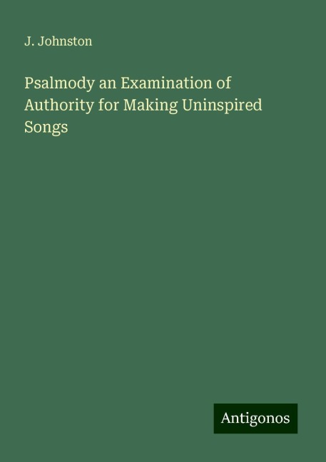 Psalmody an Examination of Authority for Making Uninspired Songs