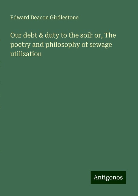 Our debt & duty to the soil: or, The poetry and philosophy of sewage utilization