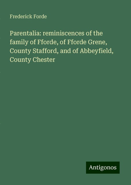 Parentalia: reminiscences of the family of Fforde, of Fforde Grene, County Stafford, and of Abbeyfield, County Chester