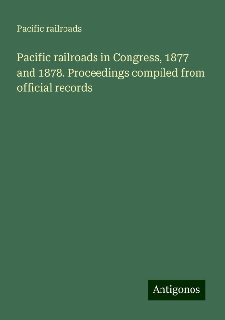 Pacific railroads in Congress, 1877 and 1878. Proceedings compiled from official records