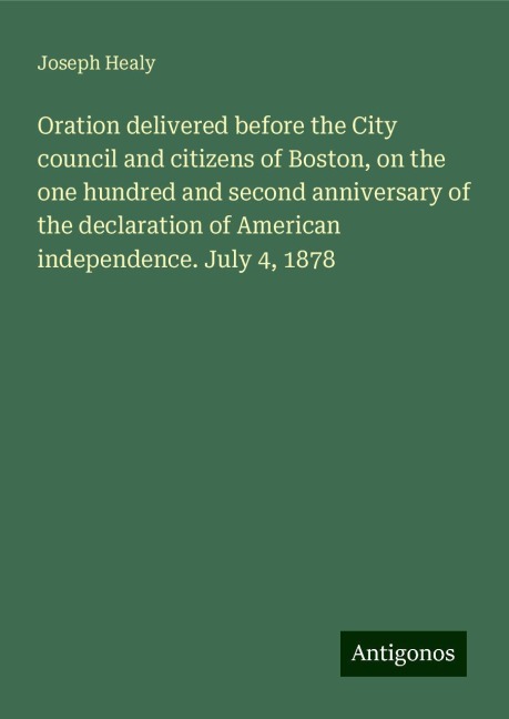 Oration delivered before the City council and citizens of Boston, on the one hundred and second anniversary of the declaration of American independence. July 4, 1878