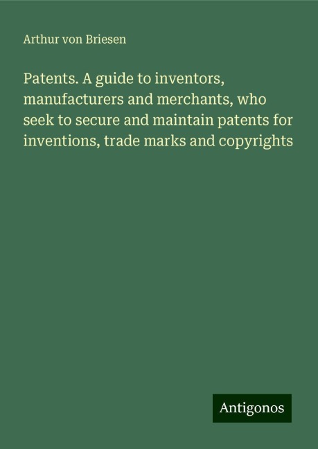 Patents. A guide to inventors, manufacturers and merchants, who seek to secure and maintain patents for inventions, trade marks and copyrights