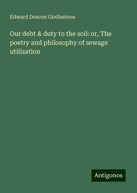 Our debt & duty to the soil: or, The poetry and philosophy of sewage utilization