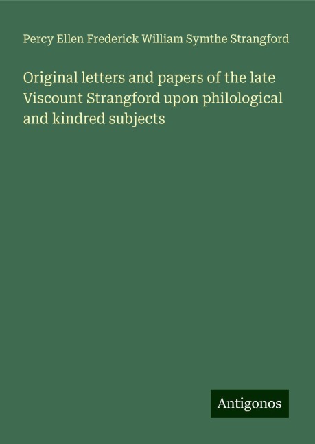 Original letters and papers of the late Viscount Strangford upon philological and kindred subjects