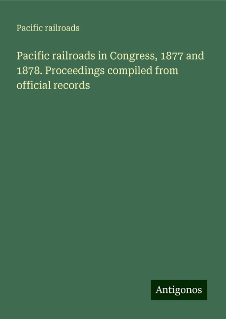 Pacific railroads in Congress, 1877 and 1878. Proceedings compiled from official records