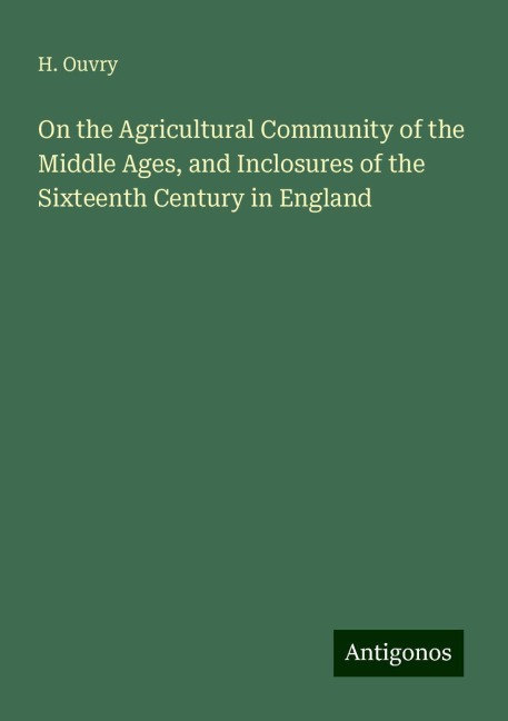 On the Agricultural Community of the Middle Ages, and Inclosures of the Sixteenth Century in England