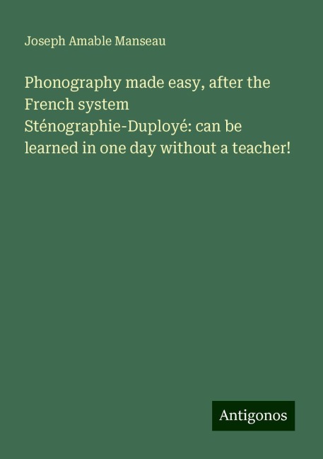 Phonography made easy, after the French system Sténographie-Duployé: can be learned in one day without a teacher!