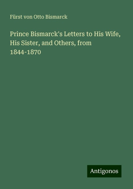 Prince Bismarcks Letters to His Wife, His Sister, and Others, from 1844-1870