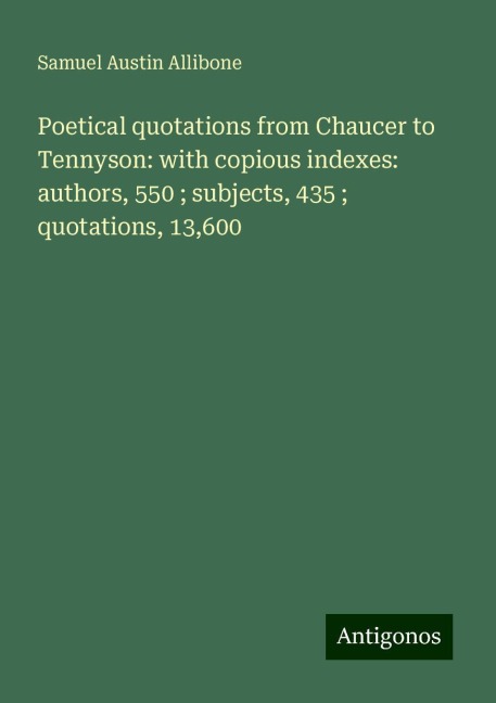 Poetical quotations from Chaucer to Tennyson: with copious indexes: authors, 550 ; subjects, 435 ; quotations, 13,600