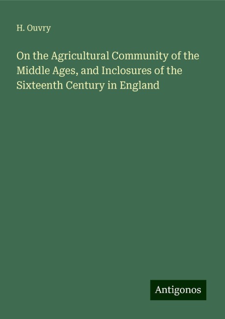 On the Agricultural Community of the Middle Ages, and Inclosures of the Sixteenth Century in England