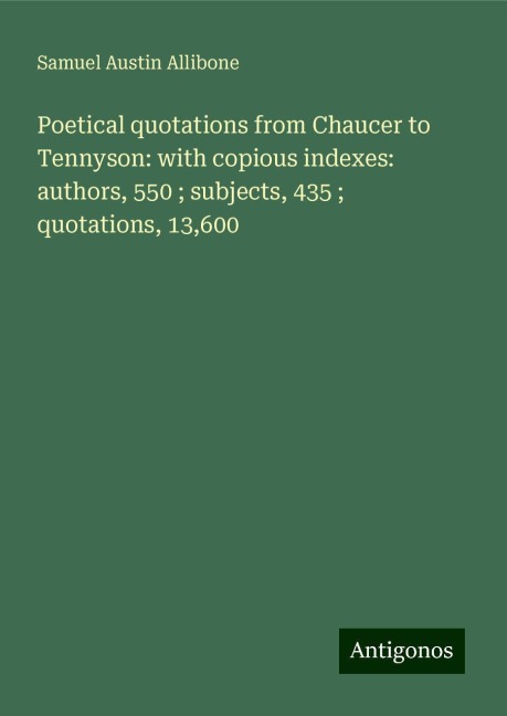 Poetical quotations from Chaucer to Tennyson: with copious indexes: authors, 550 ; subjects, 435 ; quotations, 13,600