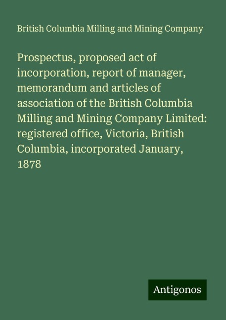 Prospectus, proposed act of incorporation, report of manager, memorandum and articles of association of the British Columbia Milling and Mining Company Limited: registered office, Victoria, British Columbia, incorporated January, 1878