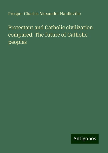 Protestant and Catholic civilization compared. The future of Catholic peoples