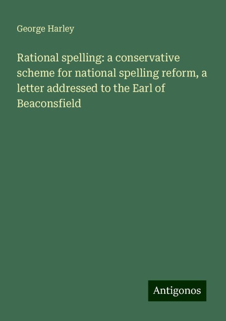 Rational spelling: a conservative scheme for national spelling reform, a letter addressed to the Earl of Beaconsfield