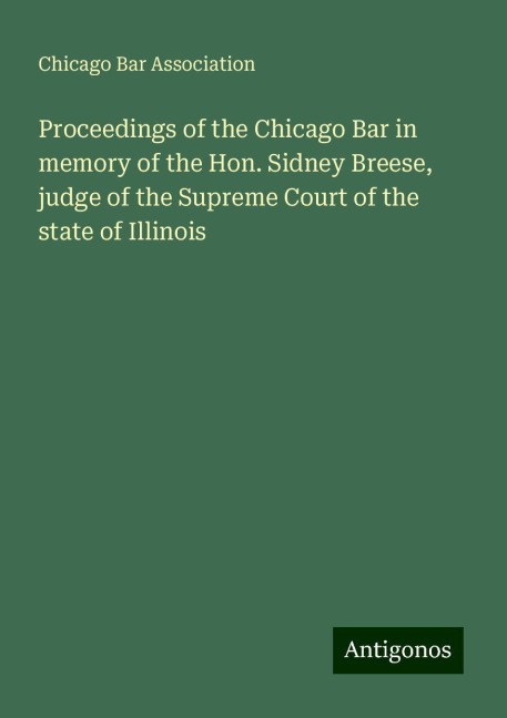 Proceedings of the Chicago Bar in memory of the Hon. Sidney Breese, judge of the Supreme Court of the state of Illinois