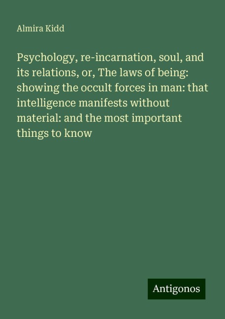 Psychology, re-incarnation, soul, and its relations, or, The laws of being: showing the occult forces in man: that intelligence manifests without material: and the most important things to know