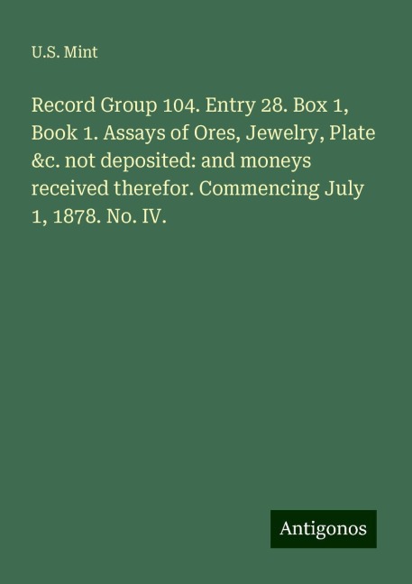 Record Group 104. Entry 28. Box 1, Book 1. Assays of Ores, Jewelry, Plate &c. not deposited: and moneys received therefor. Commencing July 1, 1878. No. IV.