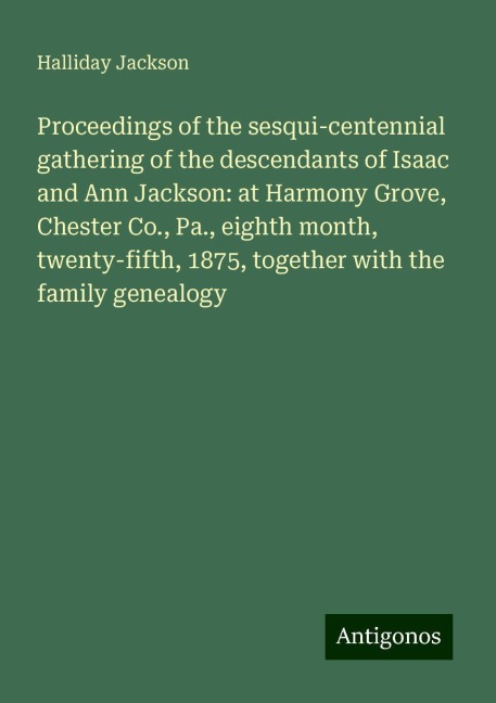 Proceedings of the sesqui-centennial gathering of the descendants of Isaac and Ann Jackson: at Harmony Grove, Chester Co., Pa., eighth month, twenty-fifth, 1875, together with the family genealogy