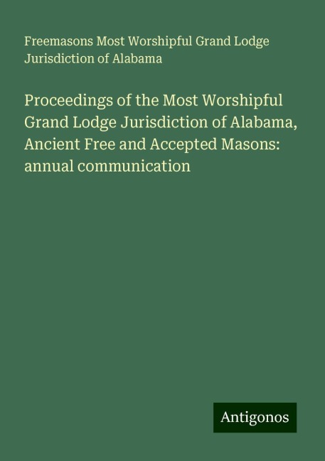 Proceedings of the Most Worshipful Grand Lodge Jurisdiction of Alabama, Ancient Free and Accepted Masons: annual communication
