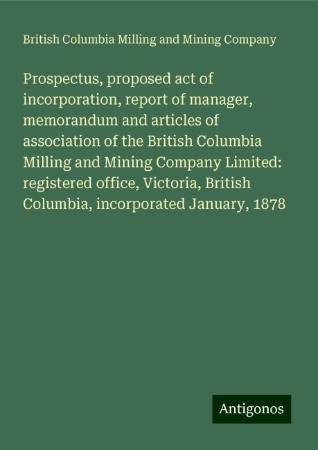 Prospectus, proposed act of incorporation, report of manager, memorandum and articles of association of the British Columbia Milling and Mining Company Limited: registered office, Victoria, British Columbia, incorporated January, 1878