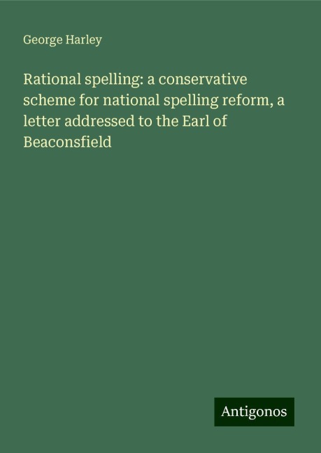 Rational spelling: a conservative scheme for national spelling reform, a letter addressed to the Earl of Beaconsfield
