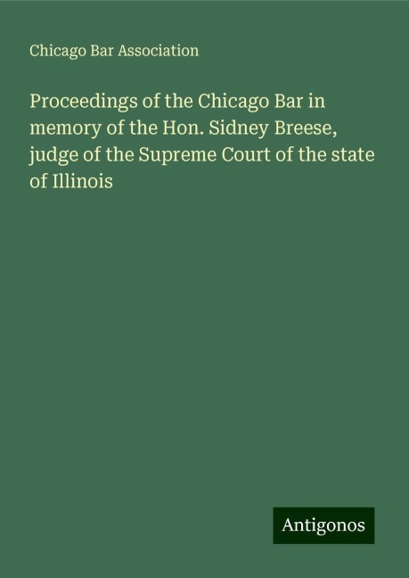 Proceedings of the Chicago Bar in memory of the Hon. Sidney Breese, judge of the Supreme Court of the state of Illinois