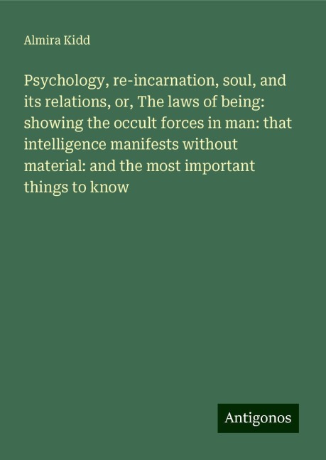 Psychology, re-incarnation, soul, and its relations, or, The laws of being: showing the occult forces in man: that intelligence manifests without material: and the most important things to know