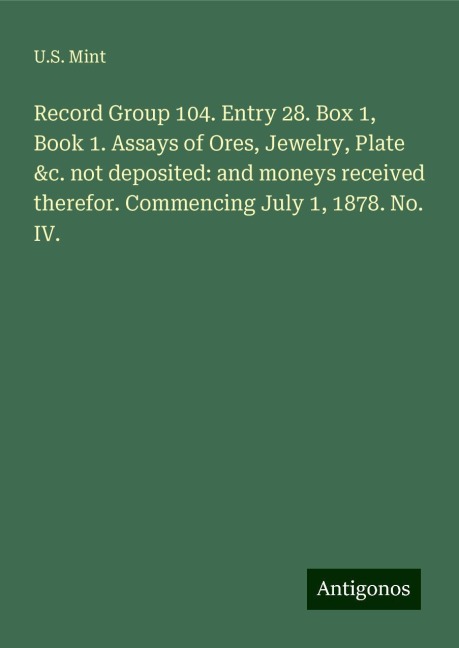 Record Group 104. Entry 28. Box 1, Book 1. Assays of Ores, Jewelry, Plate &c. not deposited: and moneys received therefor. Commencing July 1, 1878. No. IV.