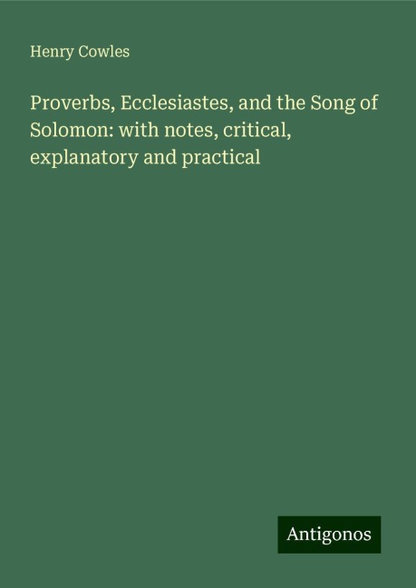 Proverbs, Ecclesiastes, and the Song of Solomon: with notes, critical, explanatory and practical