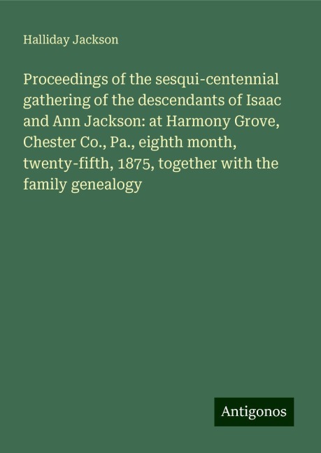 Proceedings of the sesqui-centennial gathering of the descendants of Isaac and Ann Jackson: at Harmony Grove, Chester Co., Pa., eighth month, twenty-fifth, 1875, together with the family genealogy