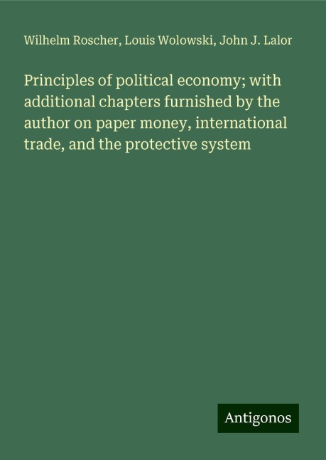 Principles of political economy; with additional chapters furnished by the author on paper money, international trade, and the protective system