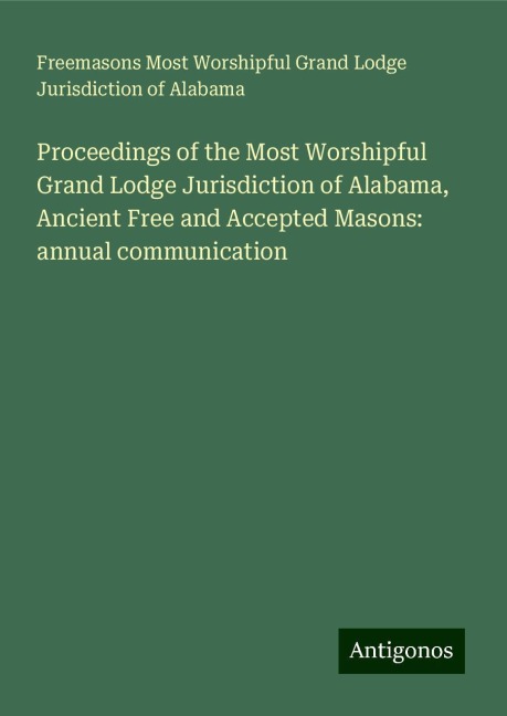 Proceedings of the Most Worshipful Grand Lodge Jurisdiction of Alabama, Ancient Free and Accepted Masons: annual communication