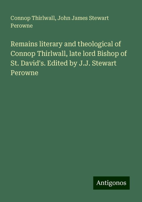 Remains literary and theological of Connop Thirlwall, late lord Bishop of St. Davids. Edited by J.J. Stewart Perowne