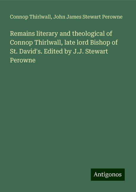 Remains literary and theological of Connop Thirlwall, late lord Bishop of St. Davids. Edited by J.J. Stewart Perowne
