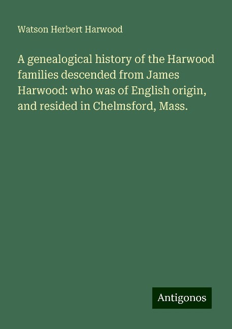 A genealogical history of the Harwood families descended from James Harwood: who was of English origin, and resided in Chelmsford, Mass.