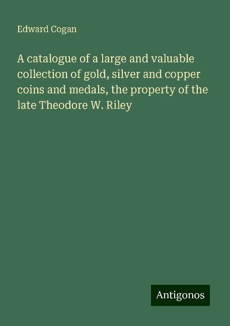 A catalogue of a large and valuable collection of gold, silver and copper coins and medals, the property of the late Theodore W. Riley