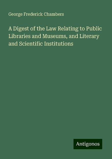 A Digest of the Law Relating to Public Libraries and Museums, and Literary and Scientific Institutions