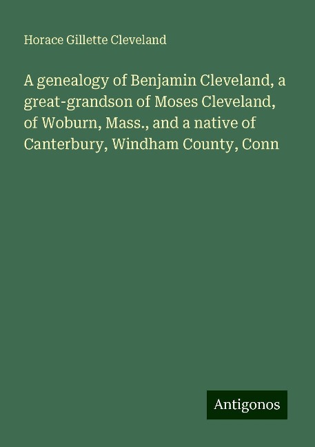 A genealogy of Benjamin Cleveland, a great-grandson of Moses Cleveland, of Woburn, Mass., and a native of Canterbury, Windham County, Conn