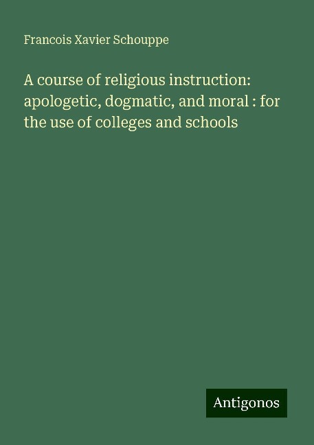 A course of religious instruction: apologetic, dogmatic, and moral : for the use of colleges and schools