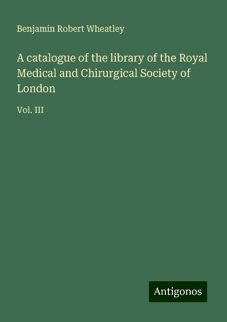 A catalogue of the library of the Royal Medical and Chirurgical Society of London: Vol. III