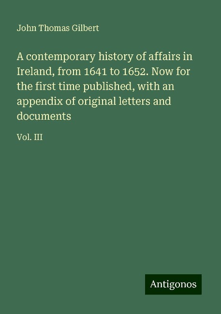 A contemporary history of affairs in Ireland, from 1641 to 1652. Now for the first time published, with an appendix of original letters and documents: Vol. III