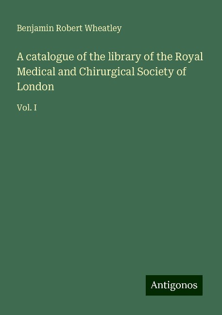 A catalogue of the library of the Royal Medical and Chirurgical Society of London: Vol. I