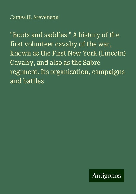 Boots and saddles. A history of the first volunteer cavalry of the war, known as the First New York (Lincoln) Cavalry, and also as the Sabre regiment. Its organization, campaigns and battles