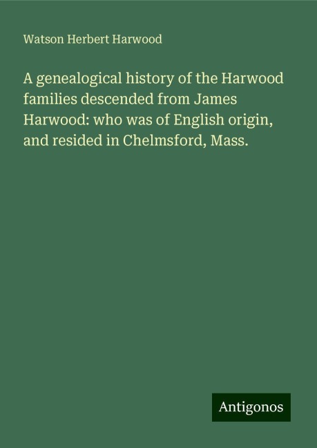 A genealogical history of the Harwood families descended from James Harwood: who was of English origin, and resided in Chelmsford, Mass.