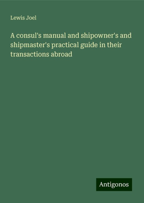 A consuls manual and shipowners and shipmasters practical guide in their transactions abroad